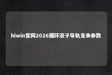 hiwin官网2026循环滚子导轨支承参数