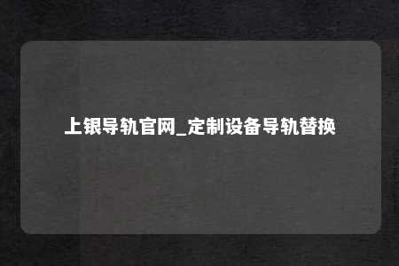 上银导轨官网_定制设备导轨替换