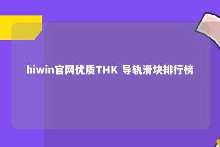 hiwin官网优质THK 导轨滑块排行榜