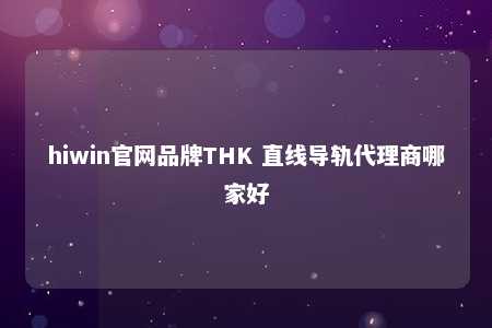 hiwin官网品牌THK 直线导轨代理商哪家好