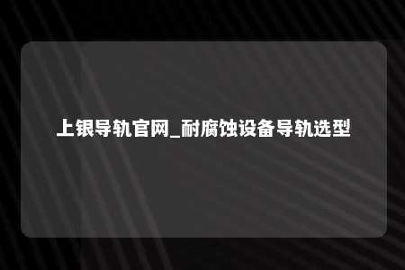 上银导轨官网_耐腐蚀设备导轨选型