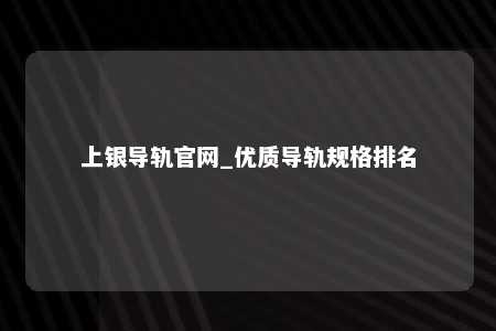 上银导轨官网_优质导轨规格排名
