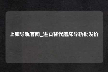 上银导轨官网_进口替代磨床导轨批发价