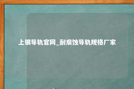 上银导轨官网_耐腐蚀导轨规格厂家