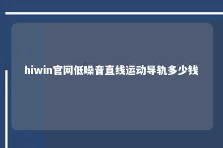 hiwin官网低噪音直线运动导轨多少钱