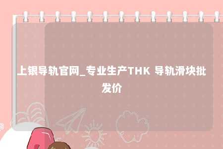 上银导轨官网_专业生产THK 导轨滑块批发价