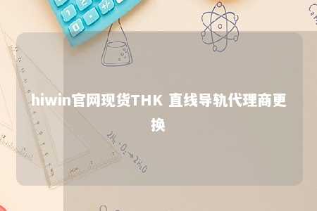 hiwin官网现货THK 直线导轨代理商更换