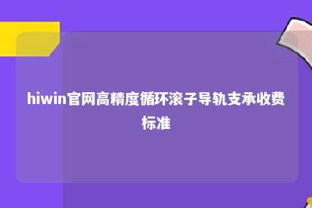 hiwin官网高精度循环滚子导轨支承收费标准