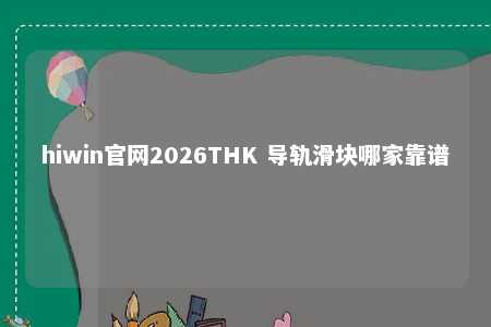 hiwin官网2026THK 导轨滑块哪家靠谱
