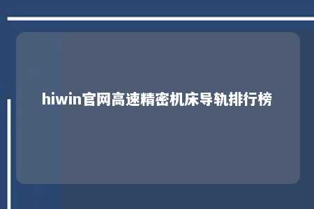hiwin官网高速精密机床导轨排行榜