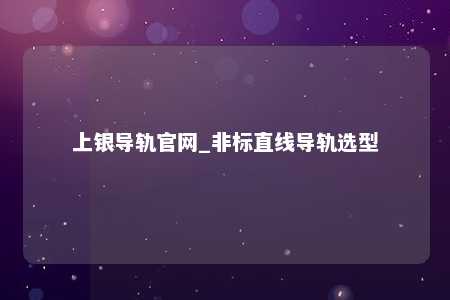 上银导轨官网_非标直线导轨选型
