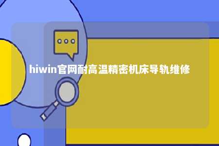 hiwin官网耐高温精密机床导轨维修