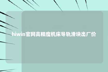 hiwin官网高精度机床导轨滑块出厂价
