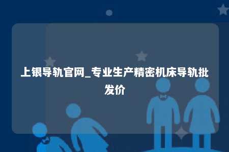 上银导轨官网_专业生产精密机床导轨批发价