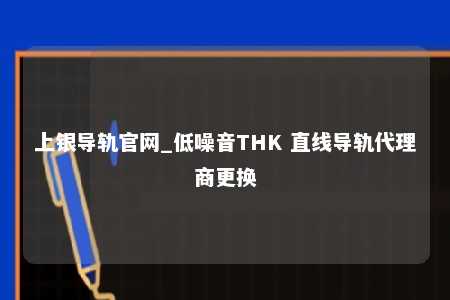 上银导轨官网_低噪音THK 直线导轨代理商更换