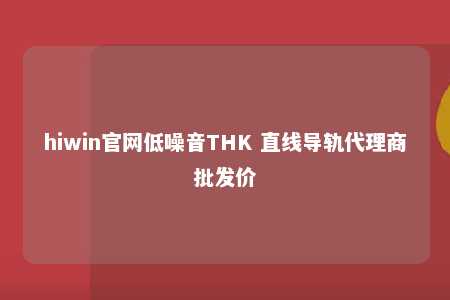 hiwin官网低噪音THK 直线导轨代理商批发价