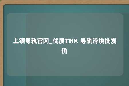 上银导轨官网_优质THK 导轨滑块批发价