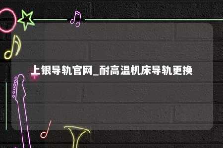 上银导轨官网_耐高温机床导轨更换