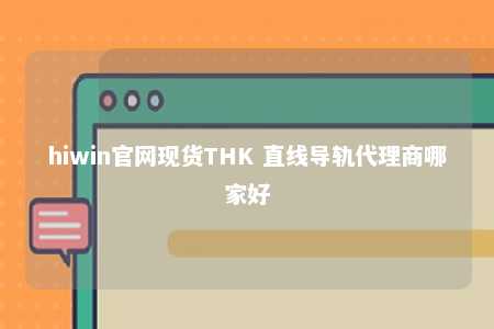 hiwin官网现货THK 直线导轨代理商哪家好