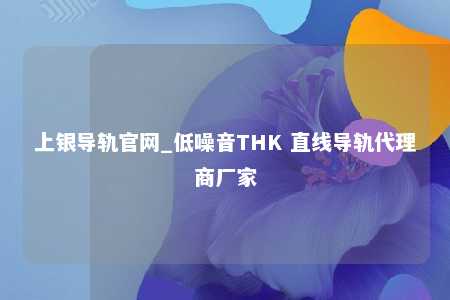 上银导轨官网_低噪音THK 直线导轨代理商厂家