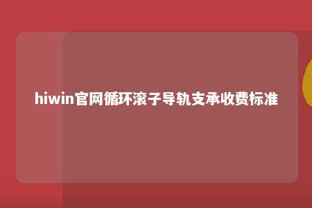 hiwin官网循环滚子导轨支承收费标准