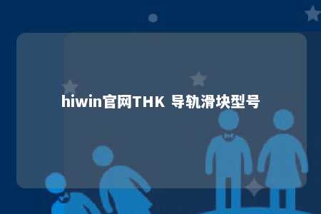 hiwin官网THK 导轨滑块型号