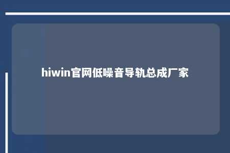 hiwin官网低噪音导轨总成厂家