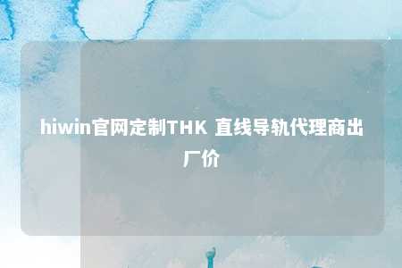 hiwin官网定制THK 直线导轨代理商出厂价
