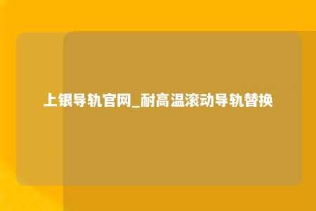上银导轨官网_耐高温滚动导轨替换
