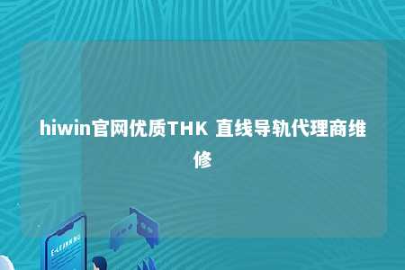hiwin官网优质THK 直线导轨代理商维修