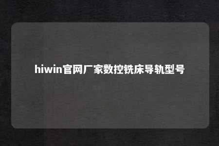 hiwin官网厂家数控铣床导轨型号