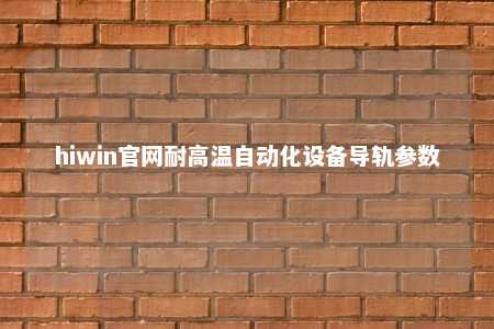 hiwin官网耐高温自动化设备导轨参数