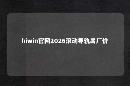 hiwin官网2026滚动导轨出厂价