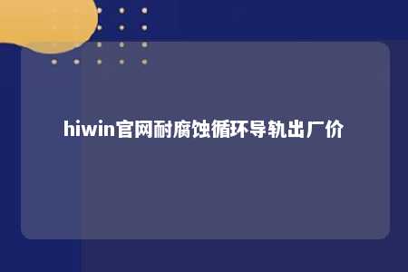 hiwin官网耐腐蚀循环导轨出厂价