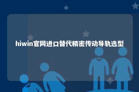 hiwin官网进口替代精密传动导轨选型