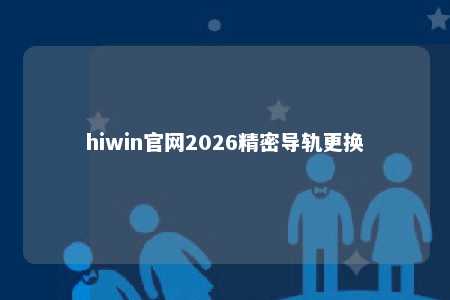 hiwin官网2026精密导轨更换