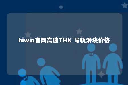 hiwin官网高速THK 导轨滑块价格