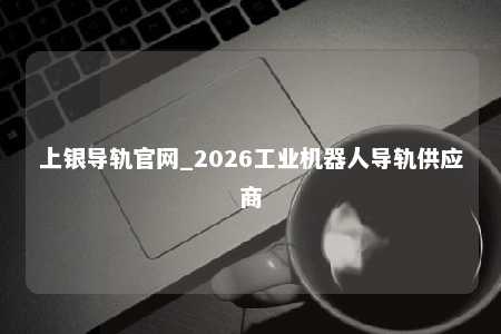 上银导轨官网_2026工业机器人导轨供应商