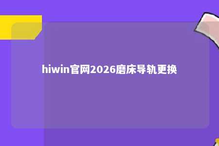 hiwin官网2026磨床导轨更换