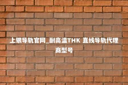 上银导轨官网_耐高温THK 直线导轨代理商型号
