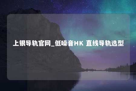 上银导轨官网_低噪音HK 直线导轨选型