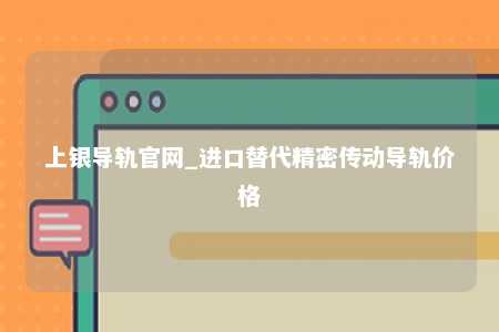 上银导轨官网_进口替代精密传动导轨价格