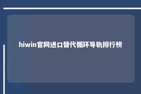 hiwin官网进口替代循环导轨排行榜