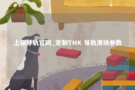 上银导轨官网_定制THK 导轨滑块参数