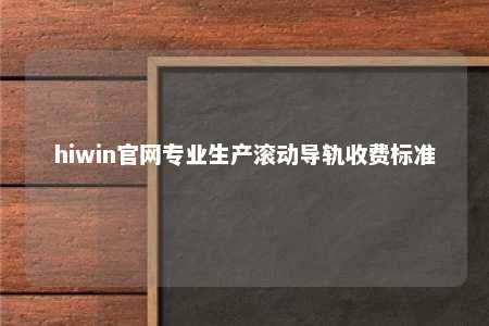 hiwin官网专业生产滚动导轨收费标准