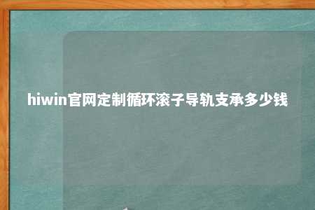 hiwin官网定制循环滚子导轨支承多少钱
