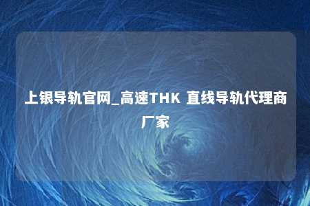 上银导轨官网_高速THK 直线导轨代理商厂家