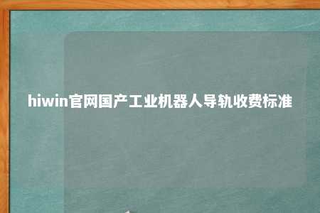 hiwin官网国产工业机器人导轨收费标准