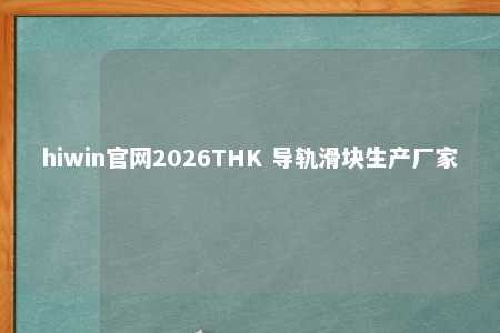 hiwin官网2026THK 导轨滑块生产厂家