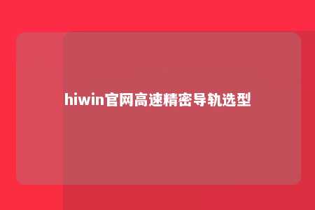 hiwin官网高速精密导轨选型
